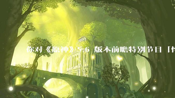 你对《原神》5.6 版本前瞻特别节目「悖理」有哪些期待？