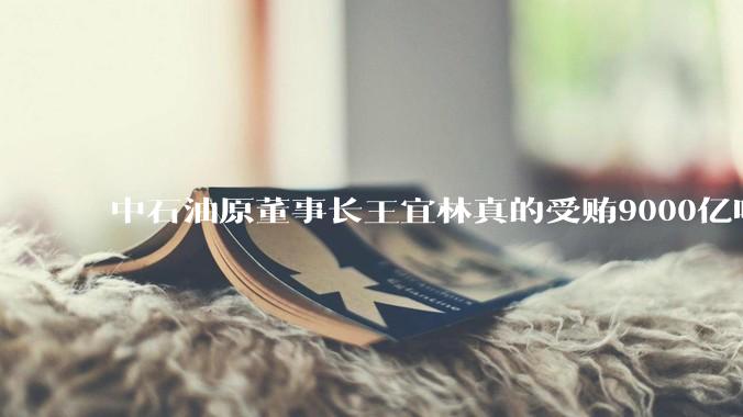 中石油原董事长王宜林真的受贿9000亿吗？