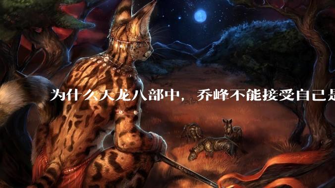 为什么天龙八部中，乔峰不能接受自己是契丹人？
