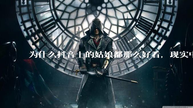 为什么抖音上的姑娘都那么好看，现实中我怎么一个也见不着？